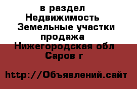  в раздел : Недвижимость » Земельные участки продажа . Нижегородская обл.,Саров г.